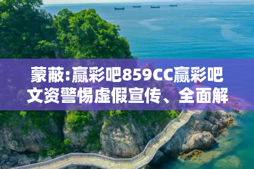 蒙蔽:赢彩吧859CC赢彩吧文资警惕虚假宣传、全面解答