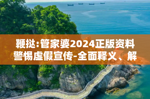 鞭挞:管家婆2024正版资料警惕虚假宣传-全面释义、解释与落实