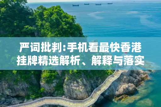 严词批判:手机看最快香港挂牌精选解析、解释与落实