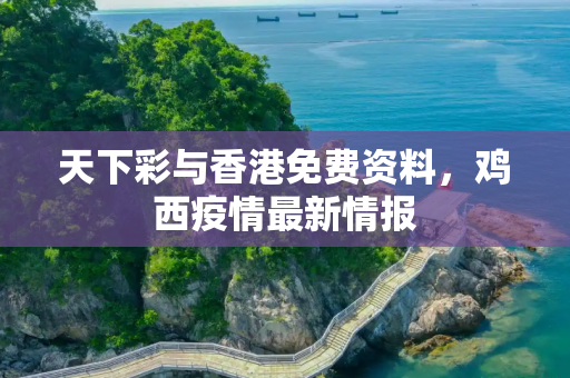 天下彩与香港免费资料，鸡西疫情最新情报