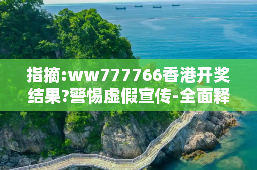 指摘:ww777766香港开奖结果?警惕虚假宣传-全面释义