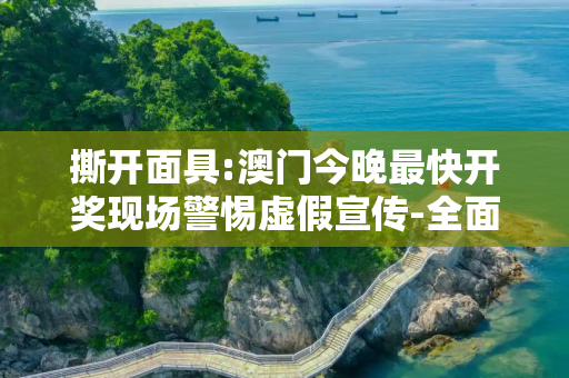 撕开面具:澳门今晚最快开奖现场警惕虚假宣传-全面释义、解释与落实