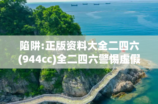 陷阱:正版资料大全二四六(944cc)全二四六警惕虚假宣传全面释义