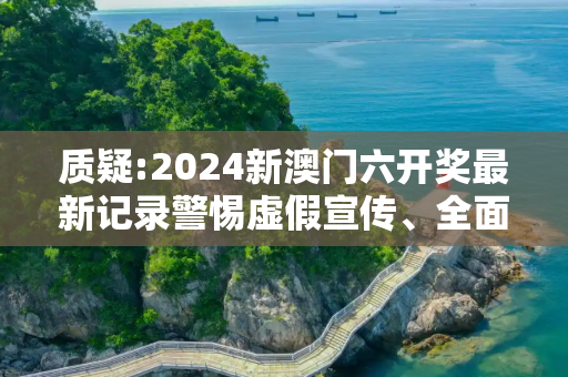 质疑:2024新澳门六开奖最新记录警惕虚假宣传、全面解答与解释