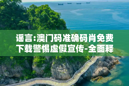 谣言:澳门码准确码肖免费下载警惕虚假宣传-全面释义