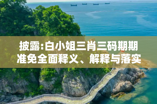 披露:白小姐三肖三码期期准免全面释义、解释与落实