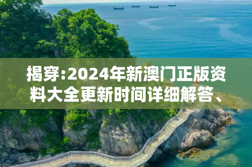 揭穿:2024年新澳门正版资料大全更新时间详细解答、解释与落实
