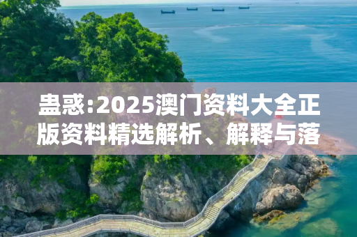 蛊惑:2025澳门资料大全正版资料精选解析、解释与落实