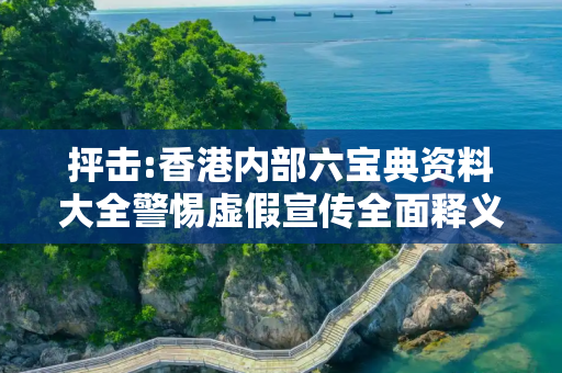 抨击:香港内部六宝典资料大全警惕虚假宣传全面释义