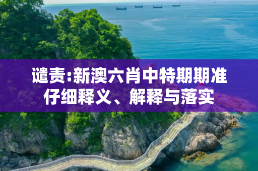 谴责:新澳六肖中特期期准仔细释义、解释与落实