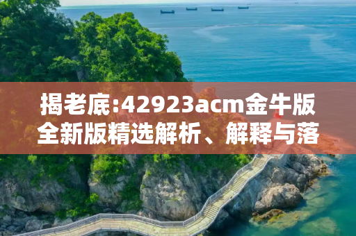 揭老底:42923acm金牛版全新版精选解析、解释与落实