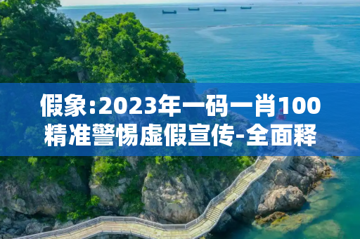 假象:2023年一码一肖100精准警惕虚假宣传-全面释义