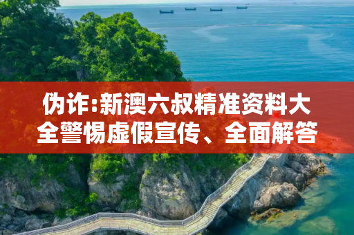 伪诈:新澳六叔精准资料大全警惕虚假宣传、全面解答