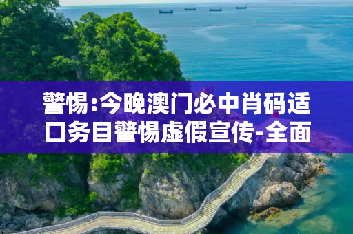 警惕:今晚澳门必中肖码适囗务目警惕虚假宣传-全面释义
