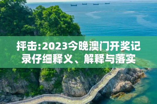 抨击:2023今晚澳门开奖记录仔细释义、解释与落实