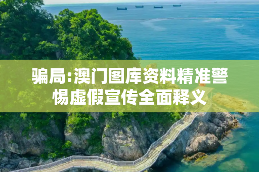 骗局:澳门图库资料精准警惕虚假宣传全面释义