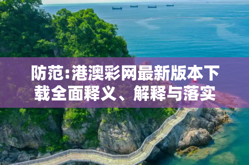 防范:港澳彩网最新版本下载全面释义、解释与落实