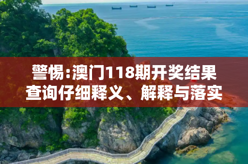 警惕:澳门118期开奖结果查询仔细释义、解释与落实