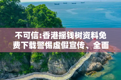 不可信:香港摇钱树资料免费下载警惕虚假宣传、全面解答与解释