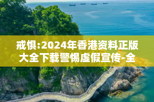戒惧:2024年香港资料正版大全下载警惕虚假宣传-全面释义、解释与落实