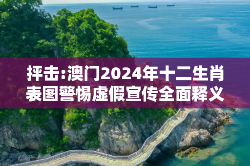 抨击:澳门2024年十二生肖表图警惕虚假宣传全面释义