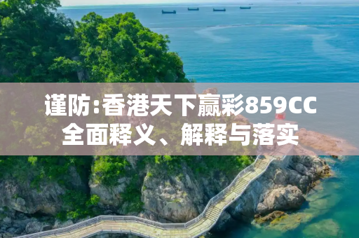 谨防:香港天下赢彩859CC全面释义、解释与落实