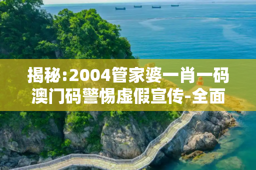 揭秘:2004管家婆一肖一码澳门码警惕虚假宣传-全面释义