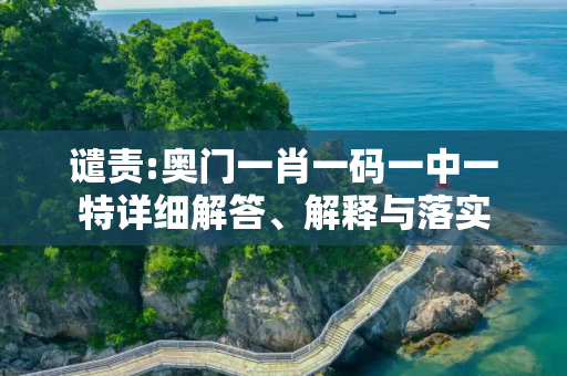 谴责:奥门一肖一码一中一特详细解答、解释与落实