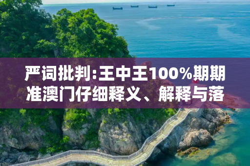 严词批判:王中王100%期期准澳门仔细释义、解释与落实