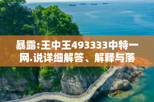 暴露:王中王493333中特一网.说详细解答、解释与落实