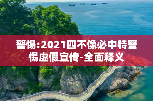 警惕:2021四不像必中特警惕虚假宣传-全面释义
