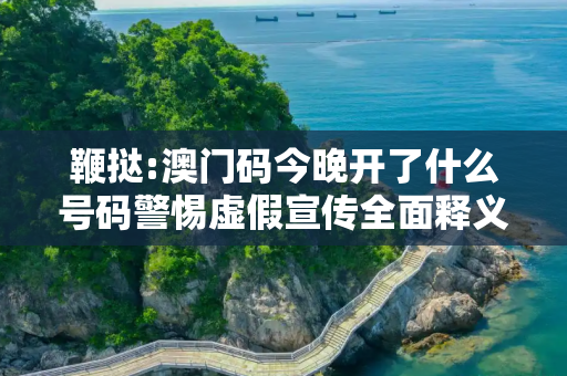 鞭挞:澳门码今晚开了什么号码警惕虚假宣传全面释义