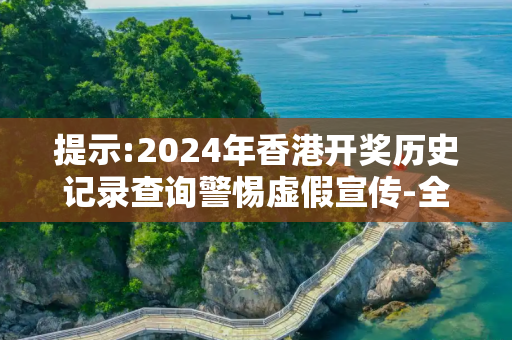 提示:2024年香港开奖历史记录查询警惕虚假宣传-全面释义、解释与落实