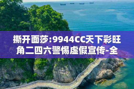 撕开面莎:9944CC天下彩旺角二四六警惕虚假宣传-全面释义