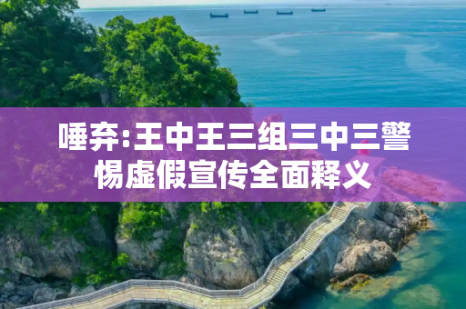唾弃:王中王三组三中三警惕虚假宣传全面释义