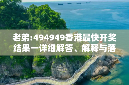 老弟:494949香港最快开奖结果一详细解答、解释与落实