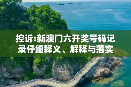 控诉:新澳门六开奖号码记录仔细释义、解释与落实
