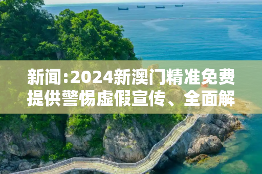 新闻:2024新澳门精准免费提供警惕虚假宣传、全面解答