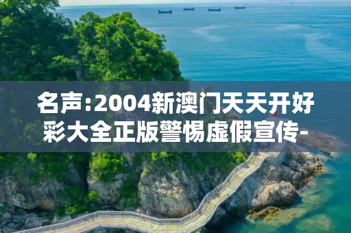 名声:2004新澳门天天开好彩大全正版警惕虚假宣传-全面释义