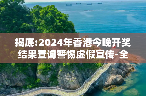 揭底:2024年香港今晚开奖结果查询警惕虚假宣传-全面释义、解释与落实