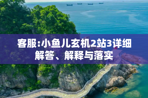 客服:小鱼儿玄机2站3详细解答、解释与落实