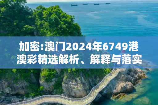 加密:澳门2024年6749港澳彩精选解析、解释与落实