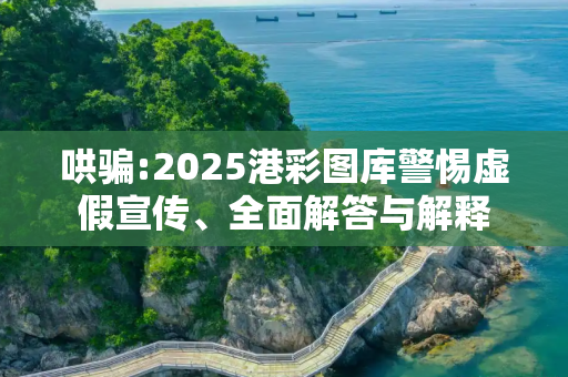 哄骗:2025港彩图库警惕虚假宣传、全面解答与解释