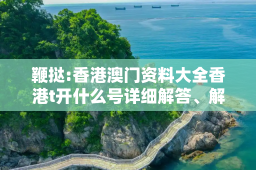 鞭挞:香港澳门资料大全香港t开什么号详细解答、解释与落实