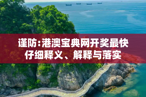 谨防:港澳宝典网开奖最快仔细释义、解释与落实