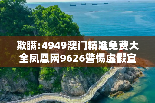 欺瞒:4949澳门精准免费大全凤凰网9626警惕虚假宣传-全面释义