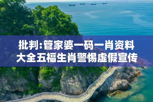 批判:管家婆一码一肖资料大全五福生肖警惕虚假宣传-全面释义、解释与落实