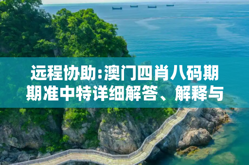 远程协助:澳门四肖八码期期准中特详细解答、解释与落实