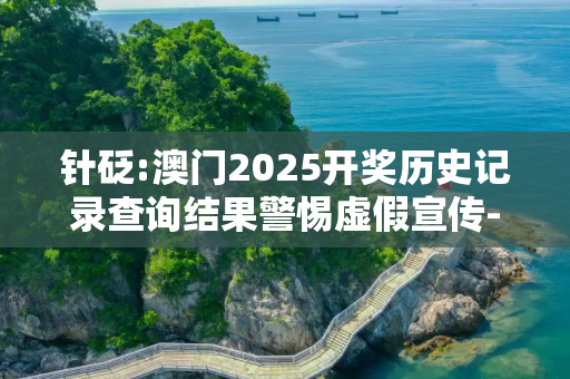 针砭:澳门2025开奖历史记录查询结果警惕虚假宣传-全面释义
