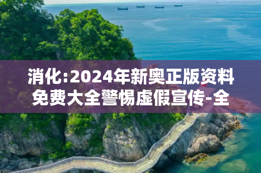 消化:2024年新奥正版资料免费大全警惕虚假宣传-全面释义
